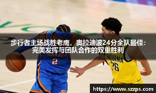 步行者主场战胜老鹰，奥拉迪波24分全队最佳：完美发挥与团队合作的双重胜利