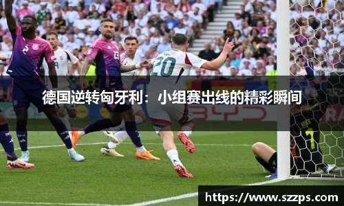 德国逆转匈牙利：小组赛出线的精彩瞬间