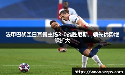 法甲巴黎圣日耳曼主场3-0战胜尼斯，领先优势继续扩大