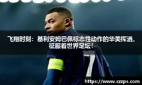 飞翔时刻：基利安姆巴佩标志性动作的华美挥洒，征服着世界足坛！