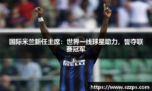 国际米兰新任主席：世界一线球星助力，誓夺联赛冠军