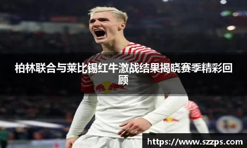 柏林联合与莱比锡红牛激战结果揭晓赛季精彩回顾