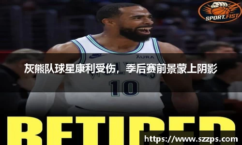 灰熊队球星康利受伤，季后赛前景蒙上阴影