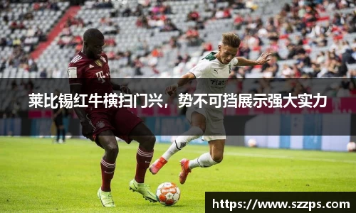 莱比锡红牛横扫门兴，势不可挡展示强大实力